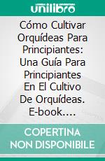 Cómo Cultivar Orquídeas Para Principiantes: Una Guía Para Principiantes En El Cultivo De Orquídeas. E-book. Formato EPUB ebook