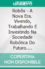 Robôs - A Nova Era. Vivendo, Trabalhando E Investindo Na Sociedade Robótica Do Futuro. E-book. Formato Mobipocket ebook di Andrea Forni