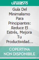 Guía Del Minimalismo Para Principiantes: Reduce El Estrés, Mejora Tu Productividad Y Cambia Tu Vida. E-book. Formato EPUB ebook di Poppi Edwards