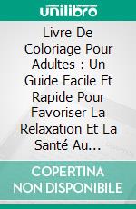 Livre De Coloriage Pour Adultes : Un Guide Facile Et Rapide Pour Favoriser La Relaxation Et La Santé Au Quotidien !. E-book. Formato EPUB ebook di Jason Potash