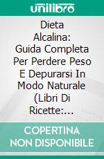 Dieta Alcalina: Guida Completa Per Perdere Peso E Depurarsi In Modo Naturale (Libri Di Ricette: Dimagrire). E-book. Formato EPUB ebook