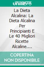 La Dieta Alcalina: La Dieta Alcalina Per Principianti E Le 40 Migliori Ricette Alcaline. E-book. Formato EPUB ebook