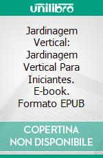 Jardinagem Vertical: Jardinagem Vertical  Para Iniciantes. E-book. Formato EPUB ebook