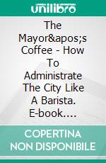 The Mayor's Coffee - How To Administrate The City Like A Barista. E-book. Formato Mobipocket ebook