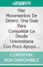 Haz Movimientos De Dinero: Una Guia Para Conquistar La Deuda Universitaria Con Poco Apoyo Familiar. E-book. Formato EPUB