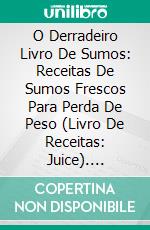 O Derradeiro Livro De Sumos: Receitas De Sumos Frescos Para Perda De Peso (Livro De Receitas: Juice). E-book. Formato EPUB ebook