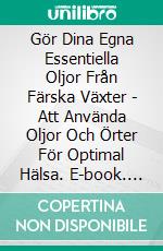 Gör Dina Egna Essentiella Oljor Från Färska Växter - Att Använda Oljor Och Örter För Optimal Hälsa. E-book. Formato Mobipocket ebook di Amber Richards