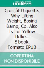 Crossfit-Etiquette:  Why Lifting Weight, Boxing &amp; Co. Also Is For Yellow Bellies. E-book. Formato EPUB ebook