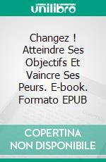 Changez ! Atteindre Ses Objectifs Et Vaincre Ses Peurs. E-book. Formato Mobipocket