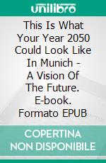 This Is What Your Year 2050 Could Look Like In Munich - A Vision Of The Future. E-book. Formato Mobipocket ebook
