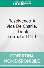 Resolvendo A Vida De Charlie. E-book. Formato EPUB ebook