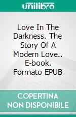 Love In The Darkness. The Story Of A Modern Love.. E-book. Formato EPUB