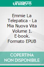 Emmie La Telepatica - La Mia Nuova Vita Volume 1. E-book. Formato EPUB ebook