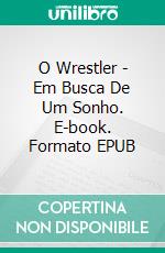 O Wrestler - Em Busca De Um Sonho. E-book. Formato Mobipocket ebook di Bill Vincent