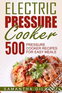 Electric Pressure Cooker: 500 Pressure Cooker Recipes For Easy Meals. E-book. Formato EPUB ebook di Samantha Gilbert