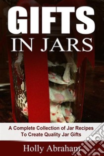 Gifts in Jars: A Complete Collection of Jar Recipes To Create Quality Jar Gifts. E-book. Formato Mobipocket ebook di Holly Abraham