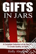 Gifts in Jars: A Complete Collection of Jar Recipes To Create Quality Jar Gifts. E-book. Formato EPUB