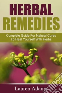 Herbal Remedies: Complete Guide For Natural Cures To Heal Yourself With Herbs. E-book. Formato Mobipocket ebook di Lauren Adams