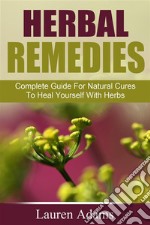 Herbal Remedies: Complete Guide For Natural Cures To Heal Yourself With Herbs. E-book. Formato EPUB ebook