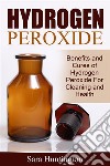 Hydrogen Peroxide: Benefits and Cures of Hydrogen Peroxide For Cleaning and Health. E-book. Formato EPUB ebook