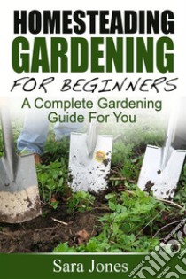 Homesteading Gardening For Beginners: A Complete Gardening Guide For You. E-book. Formato Mobipocket ebook di Sara Jones