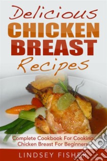 Delicious Chicken Breast Recipes: Complete Cookbook For Cooking Chicken Breast For Beginners. E-book. Formato EPUB ebook di Lindsey Fisher