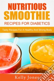 Nutritious Smoothie Recipes For Diabetics: Tasty Recipes For A Healthy And Strong Body. E-book. Formato Mobipocket ebook di Kelly Jones