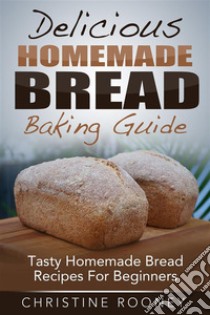 Delicious Homemade Bread Baking Guide: Tasty Homemade Bread Recipes For Beginners. E-book. Formato EPUB ebook di Christine Rooney