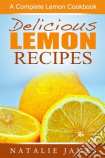 Delicious Lemon Recipes: A Complete Lemon Cookbook. E-book. Formato Mobipocket ebook di Natalie James