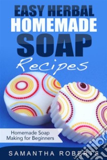 Easy Herbal Homemade Soap Recipes: Homemade Soap Making for Beginners. E-book. Formato EPUB ebook di Samantha Roberts