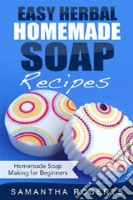 Easy Herbal Homemade Soap Recipes: Homemade Soap Making for Beginners. E-book. Formato Mobipocket ebook