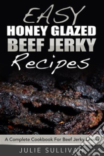 Easy Honey Glazed Beef Jerky Recipes: A Complete Cookbook For Beef Jerky Lover. E-book. Formato Mobipocket ebook di Julie Sullivan