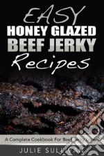 Easy Honey Glazed Beef Jerky Recipes: A Complete Cookbook For Beef Jerky Lover. E-book. Formato Mobipocket