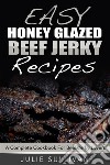 Easy Honey Glazed Beef Jerky Recipes: A Complete Cookbook For Beef Jerky Lover. E-book. Formato EPUB ebook di Julie Sullivan