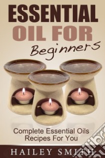 Essential Oil For Beginners: Complete Essential Oils Recipes For You. E-book. Formato EPUB ebook di Hailey Smith