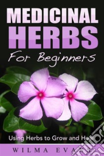 Medicinal Herbs For Beginners: Using Herbs to Grow and Heal. E-book. Formato EPUB ebook di Wilma Evans