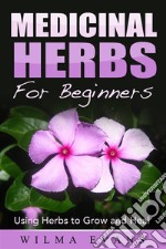 Medicinal Herbs For Beginners: Using Herbs to Grow and Heal. E-book. Formato EPUB ebook