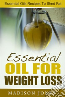 Essential Oils For Weight Loss: Essential Oils Recipes To Shed Fat. E-book. Formato Mobipocket ebook di Madison Jones