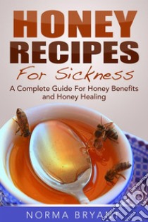 Honey Recipes For Sickness: A Complete Guide For Honey Benefits and Honey Healing. E-book. Formato Mobipocket ebook di Norma Bryant