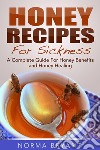 Honey Recipes For Sickness: A Complete Guide For Honey Benefits and Honey Healing. E-book. Formato Mobipocket ebook