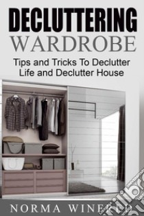 Decluttering Wardrobe: Tips and Tricks To Declutter Life and Declutter House. E-book. Formato Mobipocket ebook di Norma Winfred