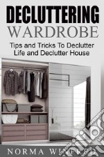 Decluttering Wardrobe: Tips and Tricks To Declutter Life and Declutter House. E-book. Formato Mobipocket