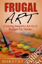 Frugal Art: Creating Beautiful Art On A Budget For Home. E-book. Formato EPUB ebook