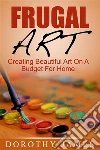 Frugal Art: Creating Beautiful Art On A Budget For Home. E-book. Formato EPUB ebook di Dorothy James