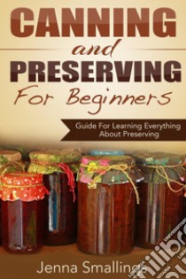 Canning and Preserving for Beginners: Guide For Learning Everything About Preserving. E-book. Formato EPUB ebook di Jenna Smallings