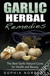 Garlic Herbal Remedies - The Best Garlic Natural Cures for Health and Beauty. E-book. Formato EPUB ebook di Sophia Norbert