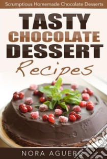 Tasty Chocolate Dessert Recipes: Scrumptious Homemade Chocolate Desserts. E-book. Formato Mobipocket ebook di Nora Aguero