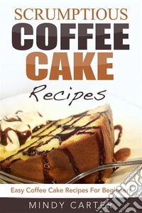 Scrumptious Coffee Cake Recipes: Easy Coffee Cake Recipes For Beginners. E-book. Formato Mobipocket ebook