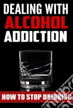 Dealing With Alcohol Addiction. E-book. Formato EPUB ebook