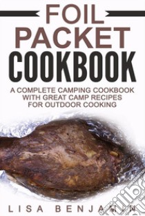 Foil Packet Cookbook: A Complete Camping Cookbook With Great Camp Recipes For Outdoor Cooking. E-book. Formato EPUB ebook di Lisa Benjamin